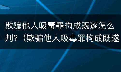 欺骗他人吸毒罪构成既遂怎么判?（欺骗他人吸毒罪构成既遂怎么判定）