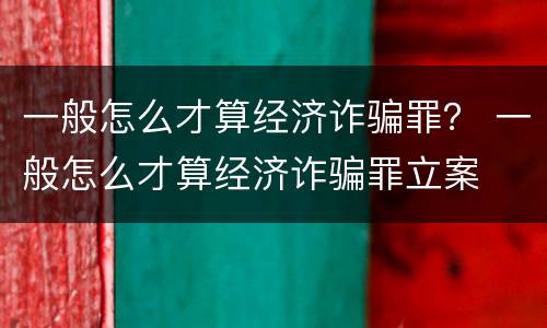 一般怎么才算经济诈骗罪？ 一般怎么才算经济诈骗罪立案