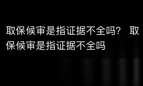 取保候审是指证据不全吗？ 取保候审是指证据不全吗