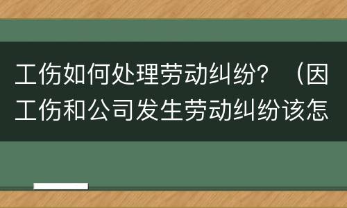 工伤如何处理劳动纠纷？（因工伤和公司发生劳动纠纷该怎么办）