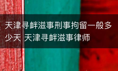 天津寻衅滋事刑事拘留一般多少天 天津寻衅滋事律师