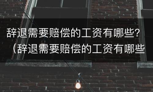 辞退需要赔偿的工资有哪些？（辞退需要赔偿的工资有哪些证据）