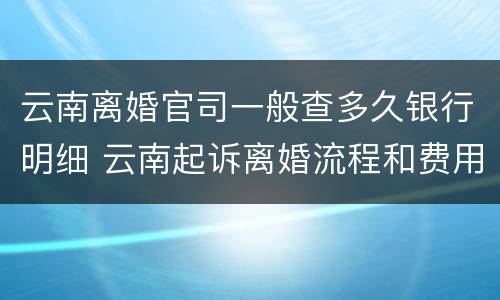 云南离婚官司一般查多久银行明细 云南起诉离婚流程和费用