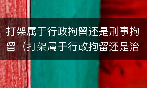 打架属于行政拘留还是刑事拘留（打架属于行政拘留还是治安拘留）