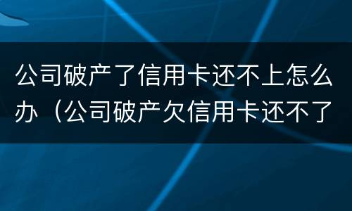 公司破产了信用卡还不上怎么办（公司破产欠信用卡还不了怎么办）