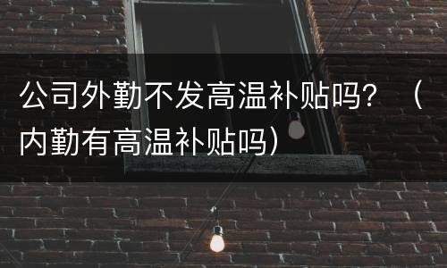 公司外勤不发高温补贴吗？（内勤有高温补贴吗）