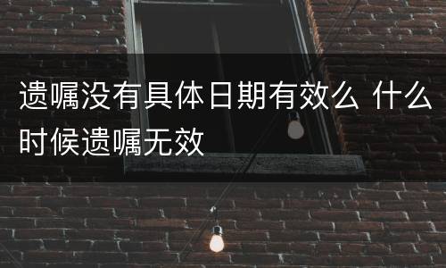 遗嘱没有具体日期有效么 什么时候遗嘱无效