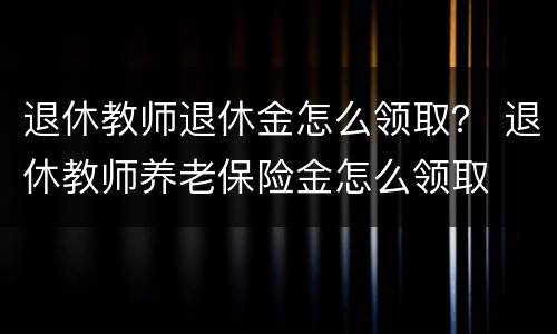 退休教师退休金怎么领取？ 退休教师养老保险金怎么领取