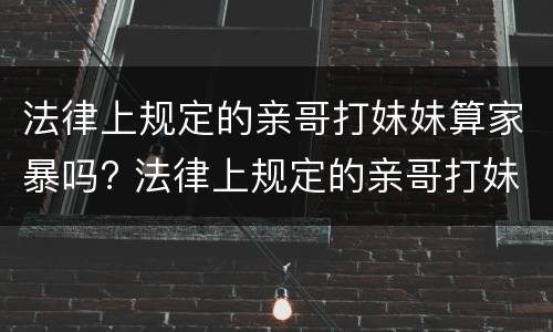法律上规定的亲哥打妹妹算家暴吗? 法律上规定的亲哥打妹妹算家暴吗