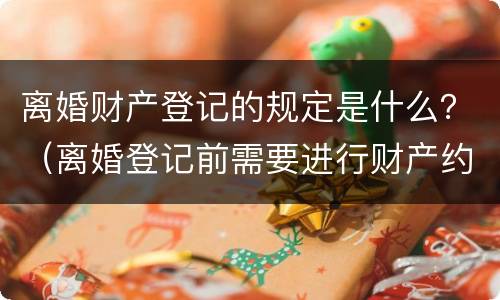 离婚财产登记的规定是什么？（离婚登记前需要进行财产约定吗）