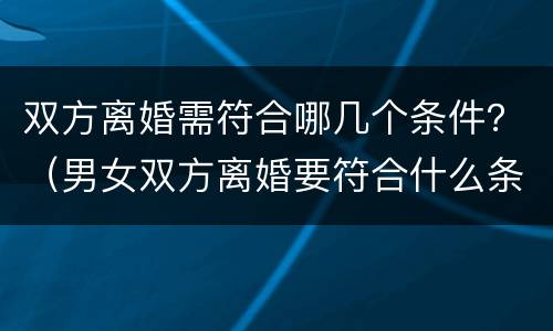 双方离婚需符合哪几个条件？（男女双方离婚要符合什么条件）