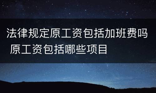 法律规定原工资包括加班费吗 原工资包括哪些项目