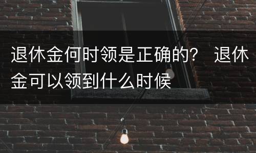 退休金何时领是正确的？ 退休金可以领到什么时候
