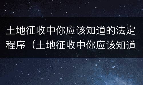 土地征收中你应该知道的法定程序（土地征收中你应该知道的法定程序是什么）