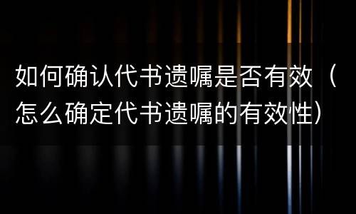如何确认代书遗嘱是否有效（怎么确定代书遗嘱的有效性）