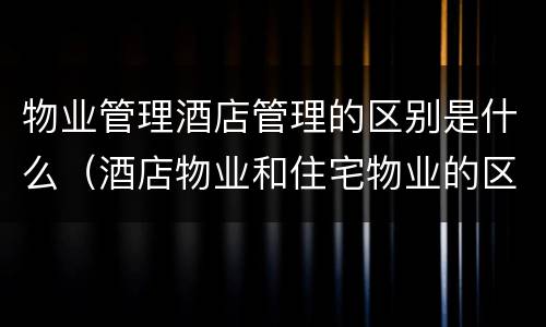 物业管理酒店管理的区别是什么（酒店物业和住宅物业的区别）