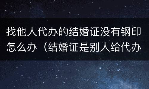 找他人代办的结婚证没有钢印怎么办（结婚证是别人给代办的,也没有钢印有效吗）