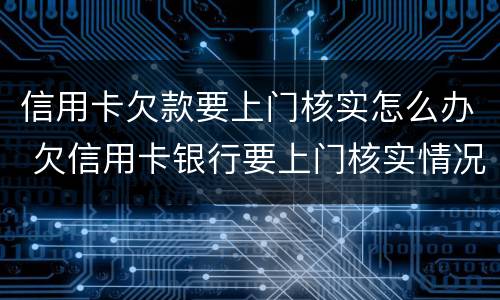 信用卡欠款要上门核实怎么办 欠信用卡银行要上门核实情况