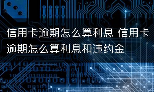 信用卡逾期怎么算利息 信用卡逾期怎么算利息和违约金