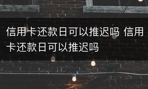 信用卡还款日可以推迟吗 信用卡还款日可以推迟吗