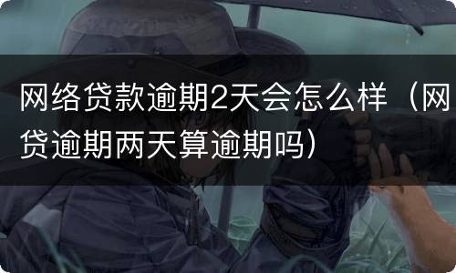 网络贷款逾期2天会怎么样（网贷逾期两天算逾期吗）