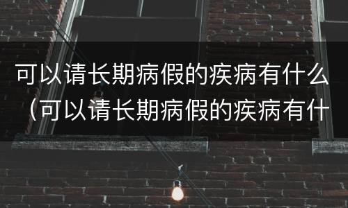 可以请长期病假的疾病有什么（可以请长期病假的疾病有什么补助）