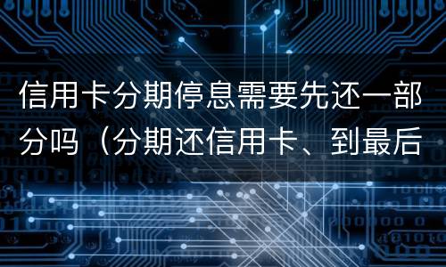 信用卡分期停息需要先还一部分吗（分期还信用卡、到最后能提前还剩下的全部）