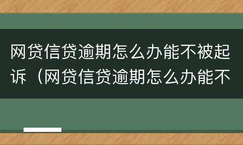 网贷信贷逾期怎么办能不被起诉（网贷信贷逾期怎么办能不被起诉吗）