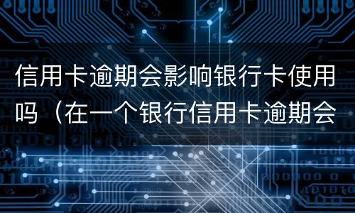 信用卡逾期会影响银行卡使用吗（在一个银行信用卡逾期会不会影响别的信用卡）