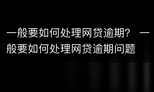 一般要如何处理网贷逾期？ 一般要如何处理网贷逾期问题