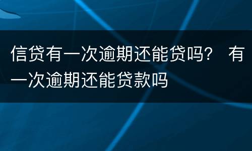 信贷有一次逾期还能贷吗？ 有一次逾期还能贷款吗