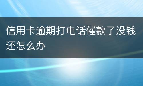信用卡逾期打电话催款了没钱还怎么办