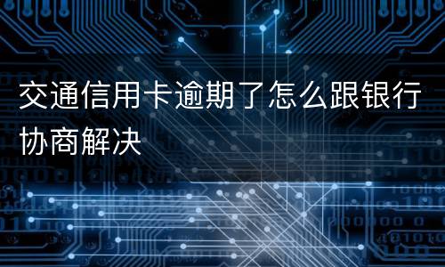 交通信用卡逾期了怎么跟银行协商解决
