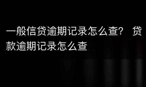 一般信贷逾期记录怎么查？ 贷款逾期记录怎么查