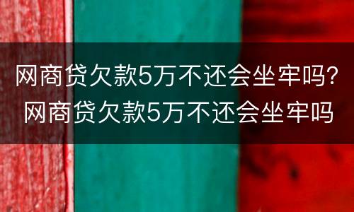 网商贷欠款5万不还会坐牢吗？ 网商贷欠款5万不还会坐牢吗怎么办