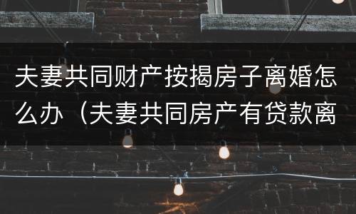 夫妻共同财产按揭房子离婚怎么办（夫妻共同房产有贷款离婚后该如何分）
