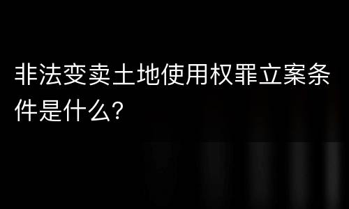 非法变卖土地使用权罪立案条件是什么？