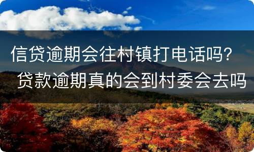 信贷逾期会往村镇打电话吗？ 贷款逾期真的会到村委会去吗