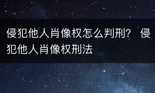 侵犯他人肖像权怎么判刑？ 侵犯他人肖像权刑法