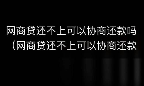 网商贷还不上可以协商还款吗（网商贷还不上可以协商还款吗怎么还）