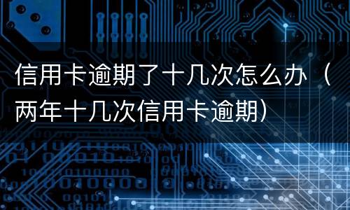 信用卡逾期了十几次怎么办（两年十几次信用卡逾期）