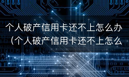 个人破产信用卡还不上怎么办（个人破产信用卡还不上怎么办呢）