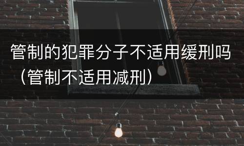 管制的犯罪分子不适用缓刑吗（管制不适用减刑）