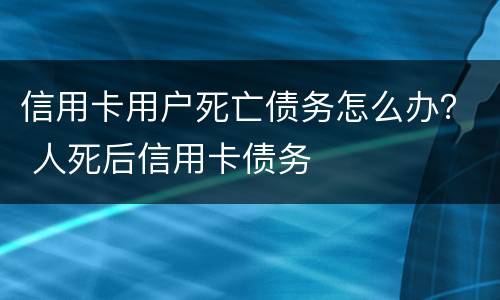信用卡用户死亡债务怎么办？ 人死后信用卡债务