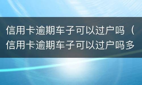 信用卡逾期车子可以过户吗（信用卡逾期车子可以过户吗多少钱）