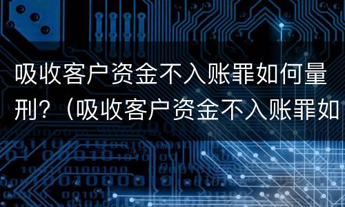 吸收客户资金不入账罪如何量刑?（吸收客户资金不入账罪如何量刑标准）