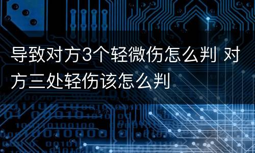 导致对方3个轻微伤怎么判 对方三处轻伤该怎么判