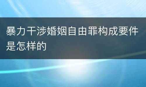 暴力干涉婚姻自由罪构成要件是怎样的