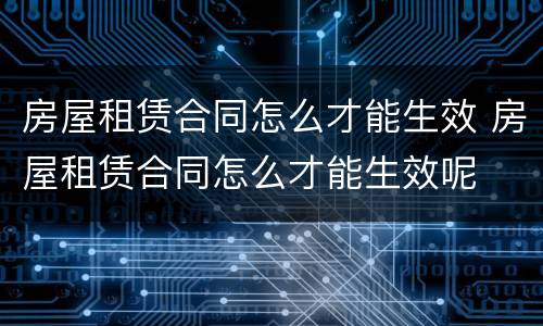 房屋租赁合同怎么才能生效 房屋租赁合同怎么才能生效呢