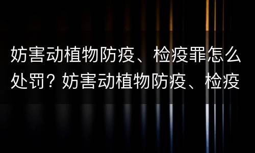 妨害动植物防疫、检疫罪怎么处罚? 妨害动植物防疫、检疫罪